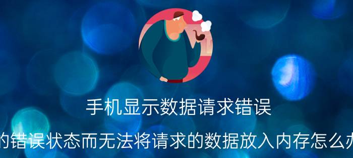 手机显示数据请求错误 的错误状态而无法将请求的数据放入内存怎么办？